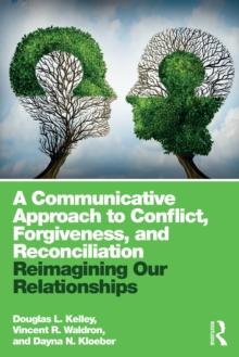 A Communicative Approach to Conflict, Forgiveness, and Reconciliation : Reimagining Our Relationships