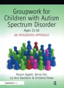 Groupwork for Children with Autism Spectrum Disorder Ages 11-16 : An Integrated Approach