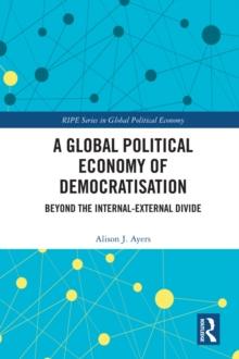 A Global Political Economy of Democratisation : Beyond the Internal-External Divide