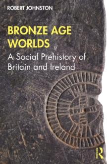 Bronze Age Worlds : A Social Prehistory of Britain and Ireland