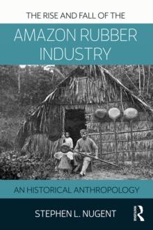 The Rise and Fall of the Amazon Rubber Industry : An Historical Anthropology