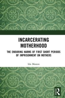 Incarcerating Motherhood : The Enduring Harms of First Short Periods of Imprisonment on Mothers