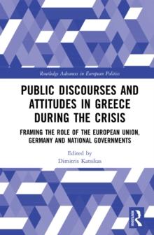 Public Discourses and Attitudes in Greece during the Crisis : Framing the Role of the European Union, Germany and National Governments