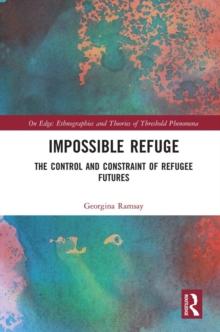 Impossible Refuge : The Control and Constraint of Refugee Futures