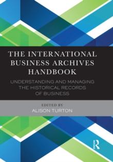 The International Business Archives Handbook : Understanding and managing the historical records of business