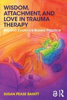 Wisdom, Attachment, and Love in Trauma Therapy : Beyond Evidence-Based Practice