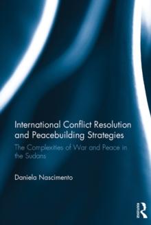 International Conflict Resolution and Peacebuilding Strategies : The Complexities of War and Peace in the Sudans