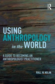 Using Anthropology in the World : A Guide to Becoming an Anthropologist Practitioner