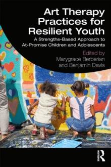 Art Therapy Practices for Resilient Youth : A Strengths-Based Approach to At-Promise Children and Adolescents