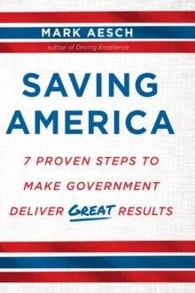 Saving America : 7 Proven Steps to Make Government Deliver Great Results