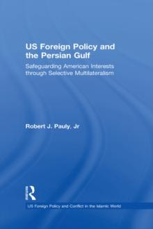 US Foreign Policy and the Persian Gulf : Safeguarding American Interests through Selective Multilateralism