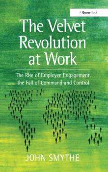 The Velvet Revolution at Work : The Rise of Employee Engagement, the Fall of Command and Control