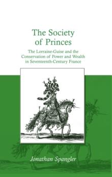 The Society of Princes : The Lorraine-Guise and the Conservation of Power and Wealth in Seventeenth-Century France