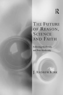 The Future of Reason, Science and Faith : Following Modernity and Post-Modernity