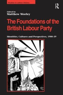 The Foundations of the British Labour Party : Identities, Cultures and Perspectives, 1900-39