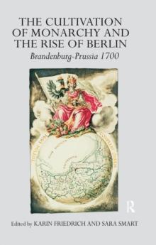 The Cultivation of Monarchy and the Rise of Berlin : Brandenburg-Prussia 1700