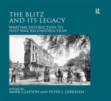 The Blitz and its Legacy : Wartime Destruction to Post-War Reconstruction