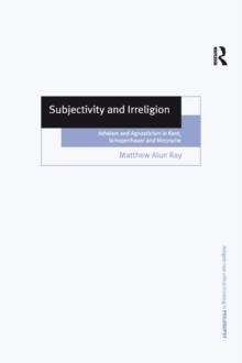 Subjectivity and Irreligion : Atheism and Agnosticism in Kant, Schopenhauer and Nietzsche