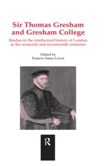 Sir Thomas Gresham and Gresham College : Studies in the Intellectual History of London in the Sixteenth and Seventeenth Centuries