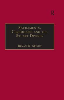 Sacraments, Ceremonies and the Stuart Divines : Sacramental Theology and Liturgy in England and Scotland 1603-1662