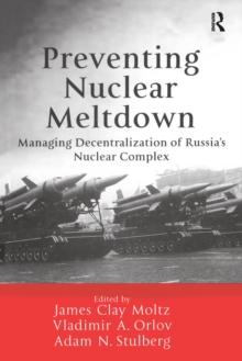 Preventing Nuclear Meltdown : Managing Decentralization of Russia's Nuclear Complex