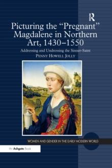 Picturing the 'Pregnant' Magdalene in Northern Art, 1430-1550 : Addressing and Undressing the Sinner-Saint