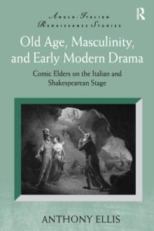 Old Age, Masculinity, and Early Modern Drama : Comic Elders on the Italian and Shakespearean Stage