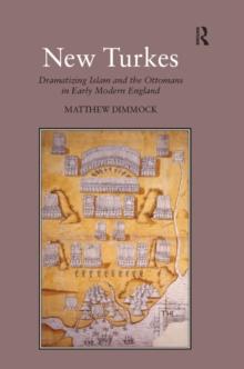 New Turkes : Dramatizing Islam and the Ottomans in Early Modern England