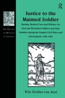 Justice to the Maimed Soldier : Nursing, Medical Care and Welfare for Sick and Wounded Soldiers and their Families during the English Civil Wars and Interregnum, 1642-1660