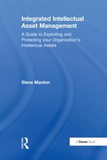 Integrated Intellectual Asset Management : A Guide to Exploiting and Protecting your Organization's Intellectual Assets