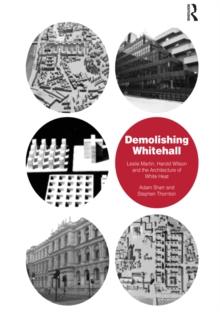 Demolishing Whitehall : Leslie Martin, Harold Wilson and the Architecture of White Heat