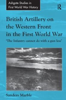 British Artillery on the Western Front in the First World War : 'The Infantry cannot do with a gun less'