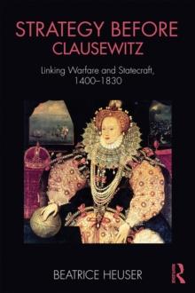 Strategy Before Clausewitz : Linking Warfare and Statecraft, 1400-1830