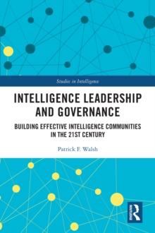 Intelligence Leadership and Governance : Building Effective Intelligence Communities in the 21st Century