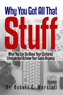 Why You Got All That Stuff : What You Can Do About Your Cluttered Lifestyle and Achieve Your Goals Anyway