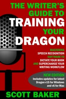 Writer's Guide to Training Your Dragon - Using Speech Recognition Software to Dictate Your Book and Supercharge Your Writing Workflow (Dictation Mastery for PC and Mac)