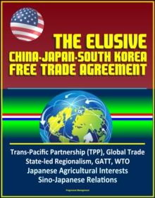 Elusive China-Japan-South Korea Free Trade Agreement - Trans-Pacific Partnership (TPP), Global Trade, State-led Regionalism, GATT, WTO, Japanese Agricultural Interests, Sino-Japanese Relations