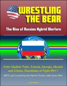 Wrestling the Bear: The Rise of Russian Hybrid Warfare - Enter Vladimir Putin, Estonia, Georgia, Ukraine and Crimea, Shootdown of Flight MH17, NATO and Countering the Hybrid Threat, Little Green Men