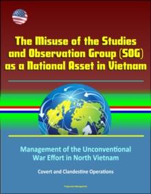 Misuse of the Studies and Observation Group (SOG) as a National Asset in Vietnam - Management of the Unconventional War Effort in North Vietnam, Covert and Clandestine Operations