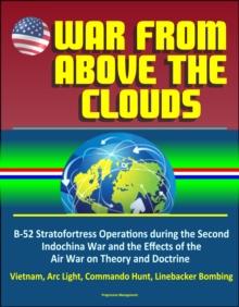 War From Above the Clouds: B-52 Stratofortress Operations during the Second Indochina War and the Effects of the Air War on Theory and Doctrine - Vietnam, Arc Light, Commando Hunt, Linebacker Bombing