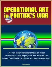 Operational Art in Pontiac's War: 1763 Pan-Indian Movement Attack on British Forts in Great Lakes Region, Pays d'en Haut and the Ottawa Chief Pontiac, Bradstreet and Bouquet Campaigns