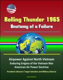 Rolling Thunder 1965: Anatomy of a Failure - Airpower Against North Vietnam, Enduring Enigma of the Vietnam War, American Air Power Doctrine, President Johnson's Target Selection and Military Distrust