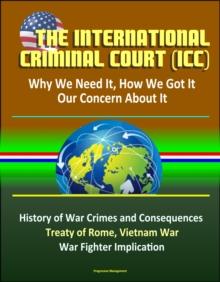 International Criminal Court (ICC): Why We Need It, How We Got It, Our Concern About It - History of War Crimes and Consequences, Treaty of Rome, Vietnam War, Atrocities, War Fighter Implication