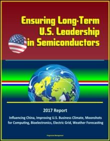 Ensuring Long-Term U.S. Leadership in Semiconductors: 2017 Report, Influencing China, Improving U.S. Business Climate, Moonshots for Computing, Bioelectronics, Electric Grid, Weather Forecasting