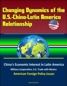 Changing Dynamics of the U.S.-China-Latin America Relationship: China's Economic Interest in Latin America, Military Cooperation, U.S. Trade with Mexico, American Foreign Policy Issues