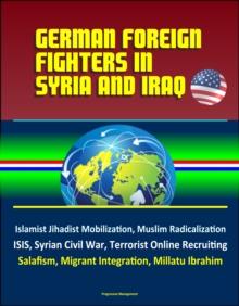 German Foreign Fighters in Syria and Iraq: Islamist Jihadist Mobilization, Muslim Radicalization, ISIS, Syrian Civil War, Terrorist Online Recruiting, Salafism, Migrant Integration, Millatu Ibrahim