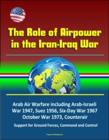 Role of Airpower in the Iran-Iraq War: Arab Air Warfare including Arab-Israeli War 1947, Suez 1956, Six-Day War 1967, October War 1973, Counterair, Support for Ground Forces, Command and Control