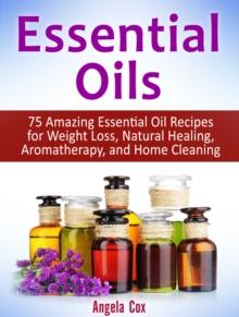 Essential Oils: 75 Amazing Essential Oil Recipes for Weight Loss, Natural Healing, Aromatherapy, and Home Cleaning