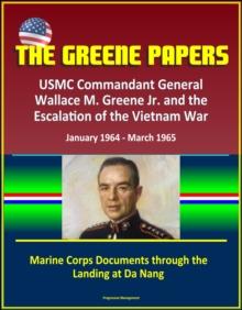 Greene Papers: USMC Commandant General Wallace M. Greene Jr. and the Escalation of the Vietnam War, January 1964 - March 1965 - Marine Corps Documents through the Landing at Da Nang