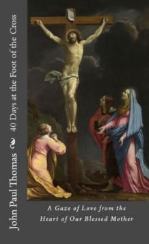 40 Days at the Foot of the Cross: A Gaze of Love from the Heart of Our Blessed Mother